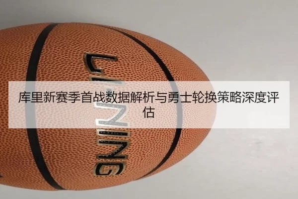 库里新赛季首战数据解析与勇士轮换策略深度评估